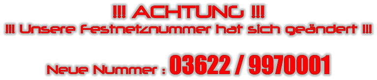 !!! ACHTUNG !!! !!! Unsere Festnetznummer hat sich ge�ndert !!!  Neue Nummer : 03622 / 9970001